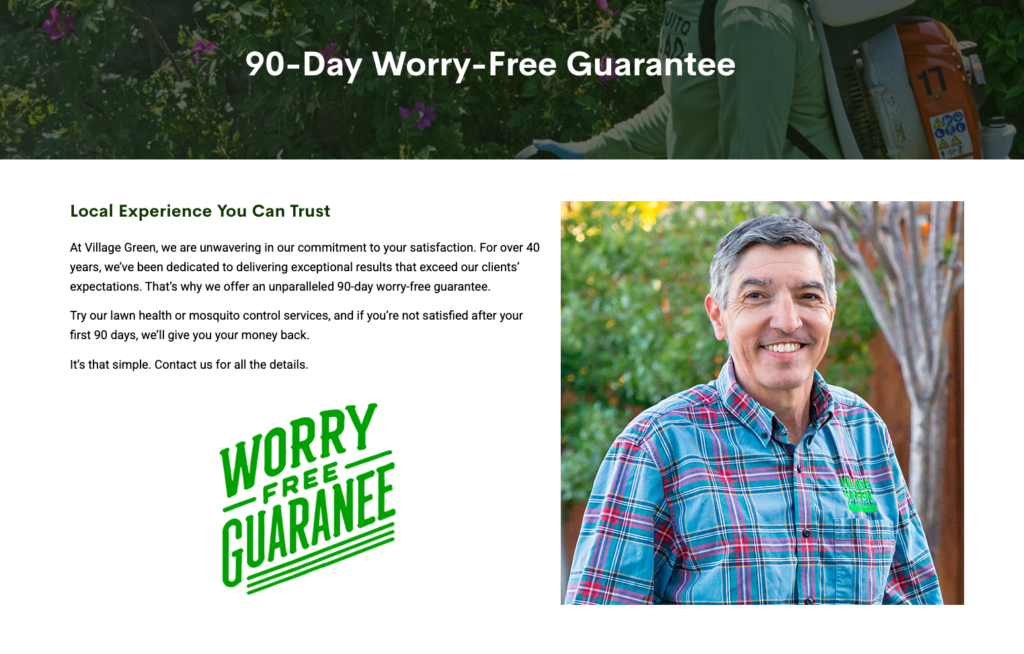 Village Green Lawn and Pest offers a 90-day worry-free guarantee to customers. The philosophy being they have to earn the business month after month. No contract. Worry-free guarantee so there's nothing to lose to give it a shot.